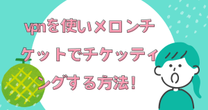 vpnを使いメロンチケットでチケッティングする方法！エラーの原因は？